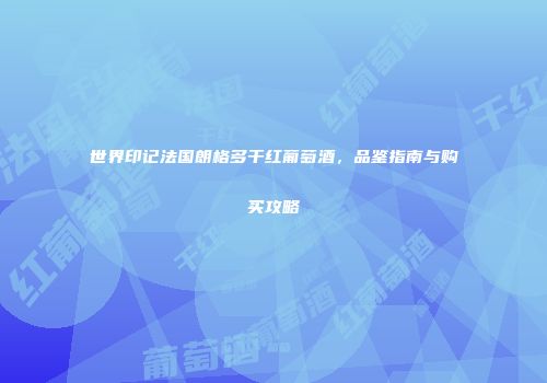世界印记法国朗格多干红葡萄酒，品鉴指南与购买攻略