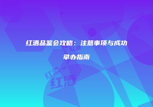 红酒品鉴会攻略：注意事项与成功举办指南