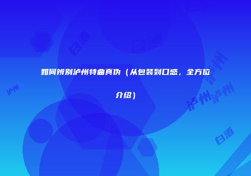 如何辨别泸州特曲真伪（从包装到口感，全方位介绍）