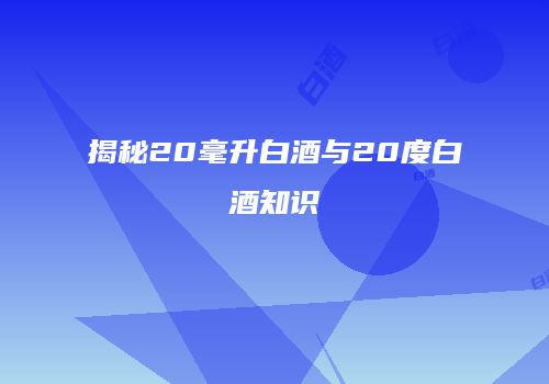 揭秘20毫升白酒与20度白酒知识