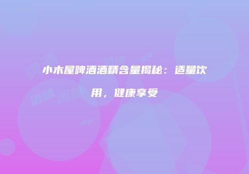 小木屋啤酒酒精含量揭秘：适量饮用，健康享受