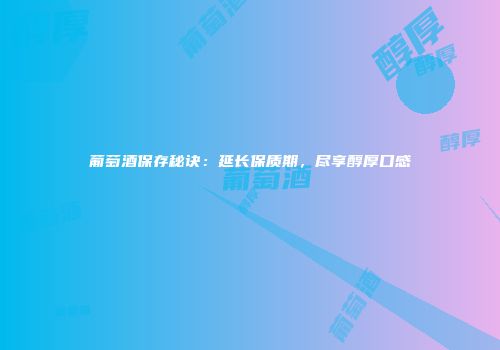 葡萄酒保存秘诀：延长保质期，尽享醇厚口感