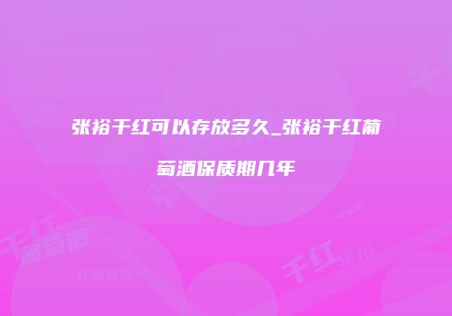 张裕干红可以存放多久_张裕干红葡萄酒保质期几年