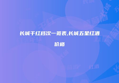 长城干红档次一览表,长城五星红酒价格