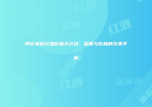 阿拉米诺红酒价格大介绍，品质与价格的完美平衡