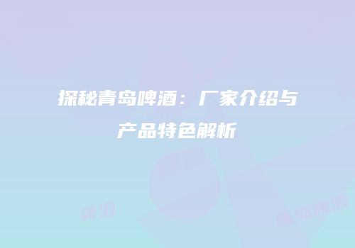 探秘青岛啤酒：厂家介绍与产品特色解析