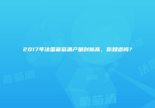 2017年法国葡萄酒产量创新高，你知道吗？
