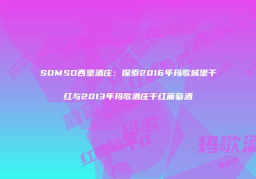 SOMSO西堡酒庄：探索2016年玛歌城堡干红与2013年玛歌酒庄干红葡萄酒