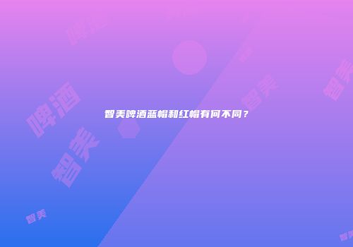 智美啤酒蓝帽和红帽有何不同？