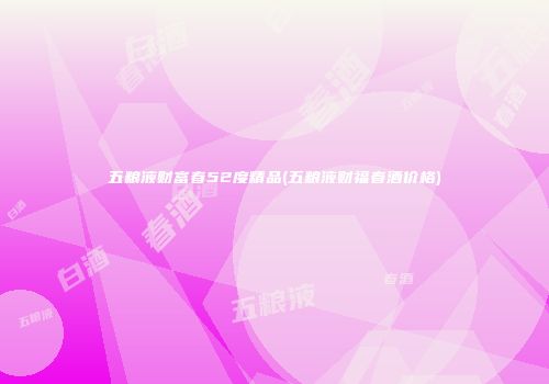 五粮液财富春52度精品(五粮液财福春酒价格)