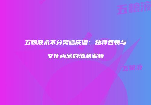 五粮液永不分离婚庆酒：独特包装与文化内涵的酒品解析