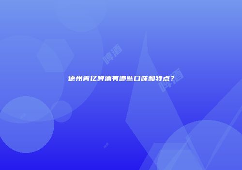 德州青亿啤酒有哪些口味和特点？