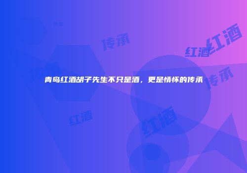 青岛红酒胡子先生不只是酒，更是情怀的传承