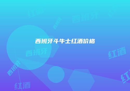 西班牙斗牛士红酒价格