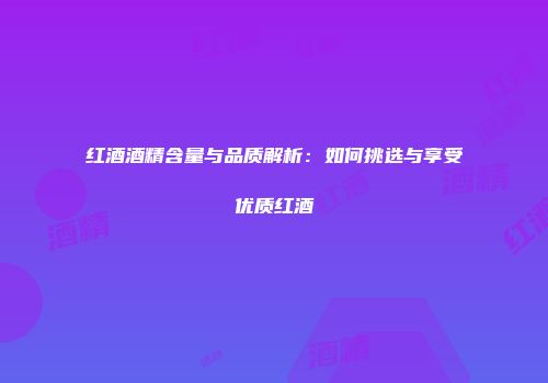 红酒酒精含量与品质解析：如何挑选与享受优质红酒