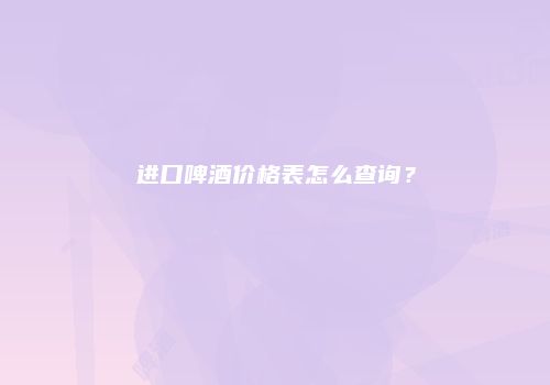 进口啤酒价格表怎么查询？
