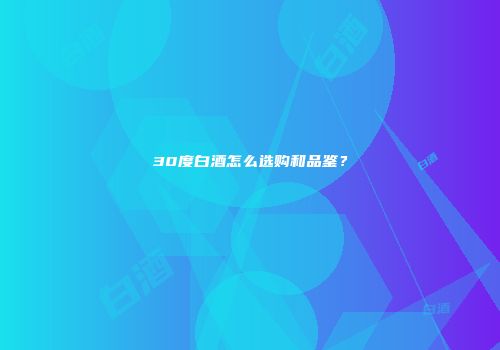 30度白酒怎么选购和品鉴？