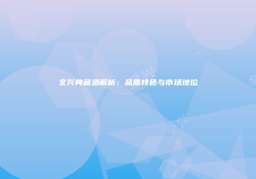 全兴典藏酒解析：品质特色与市场地位
