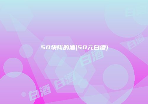 50块钱的酒(50元白酒)