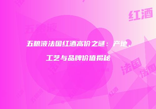 五粮液法国红酒高价之谜：产地、工艺与品牌价值揭秘