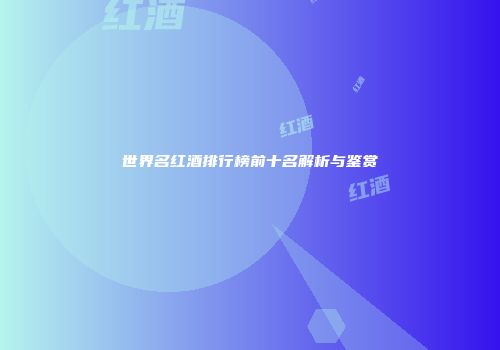 世界名红酒排行榜前十名解析与鉴赏