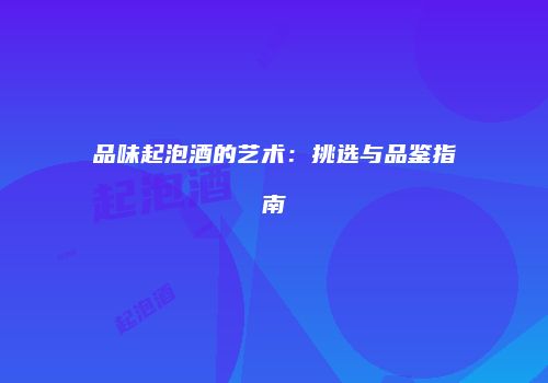 品味起泡酒的艺术：挑选与品鉴指南