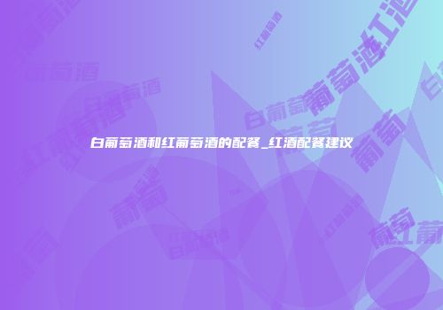 白葡萄酒和红葡萄酒的配餐_红酒配餐建议