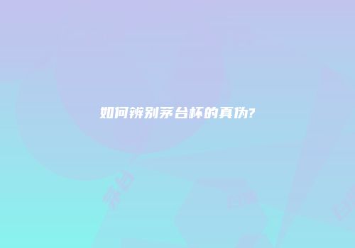 如何辨别茅台杯的真伪?