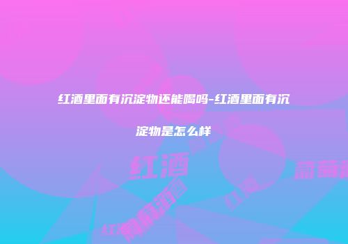 红酒里面有沉淀物还能喝吗-红酒里面有沉淀物是怎么样