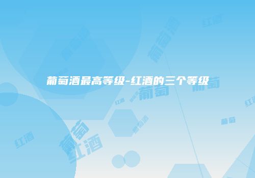 葡萄酒最高等级-红酒的三个等级