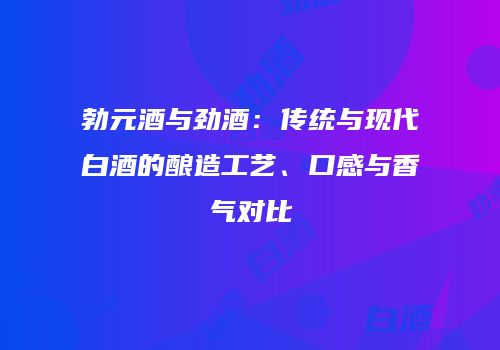 勃元酒与劲酒：传统与现代白酒的酿造工艺、口感与香气对比