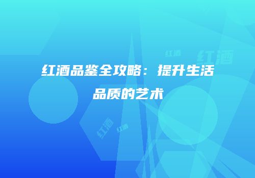 红酒品鉴全攻略：提升生活品质的艺术