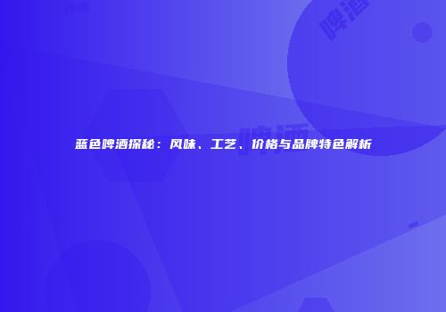 蓝色啤酒探秘：风味、工艺、价格与品牌特色解析