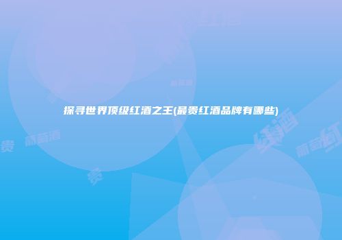 探寻世界顶级红酒之王(最贵红酒品牌有哪些)