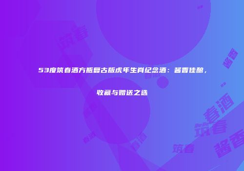 53度筑春酒方瓶复古版虎年生肖纪念酒：酱香佳酿，收藏与赠送之选