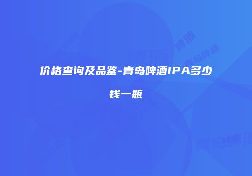 价格查询及品鉴-青岛啤酒IPA多少钱一瓶