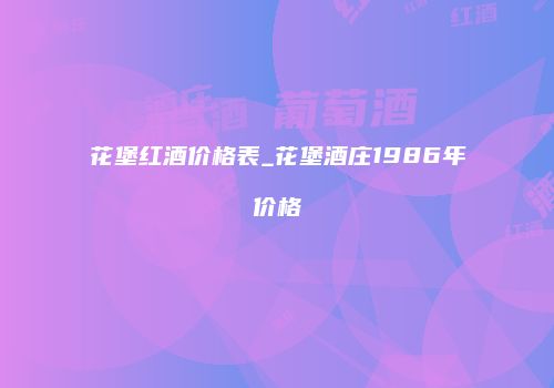 花堡红酒价格表_花堡酒庄1986年价格