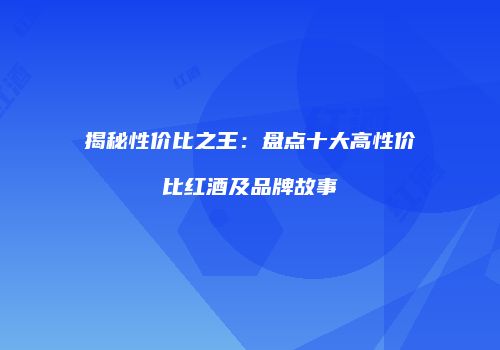 揭秘性价比之王：盘点十大高性价比红酒及品牌故事
