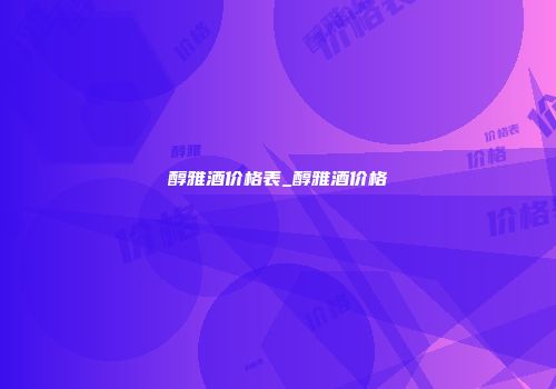 醇雅酒价格表_醇雅酒价格