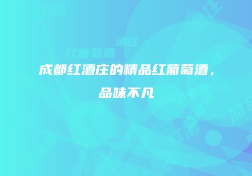 成都红酒庄的精品红葡萄酒，品味不凡