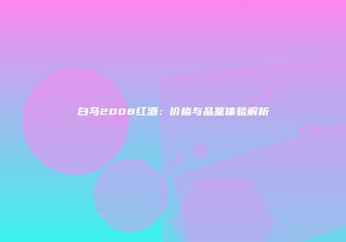 白马2008红酒：价格与品鉴体验解析