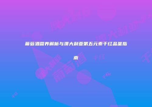 葡萄酒营养解析与澳大利亚第五元素干红品鉴指南
