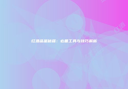 红酒品鉴秘籍：必备工具与技巧解析