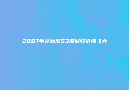 2007年茅台酒53度回收价格飞天