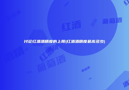 讨论红酒酒精度的上限(红酒酒精度最高多少)