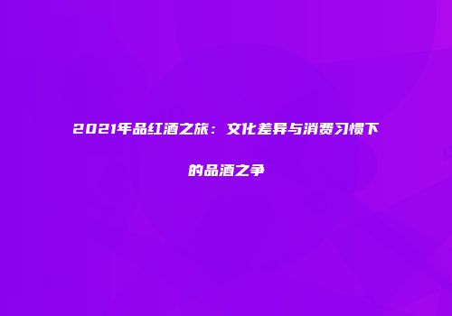 2021年品红酒之旅：文化差异与消费习惯下的品酒之争