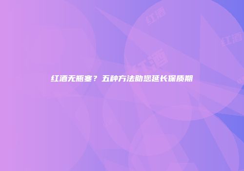红酒无瓶塞？五种方法助您延长保质期
