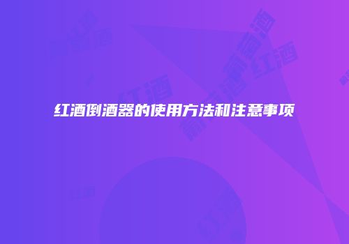 红酒倒酒器的使用方法和注意事项