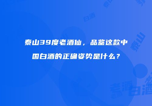 泰山39度老酒仙，品鉴这款中国白酒的正确姿势是什么？