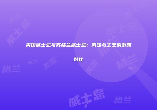 美国威士忌与苏格兰威士忌：风味与工艺的鲜明对比
